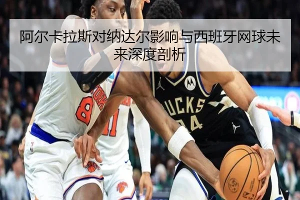阿尔卡拉斯对纳达尔影响与西班牙网球未来深度剖析